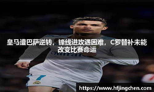 皇马遭巴萨逆转，锋线进攻遇困难，C罗替补未能改变比赛命运