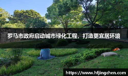 罗马市政府启动城市绿化工程，打造更宜居环境