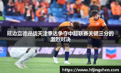 延边富德迎战天津泰达争夺中超联赛关键三分的激烈对决