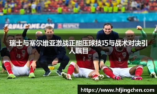 瑞士与塞尔维亚激战正酣压球技巧与战术对决引人瞩目