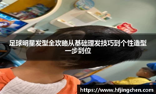 足球明星发型全攻略从基础理发技巧到个性造型一步到位