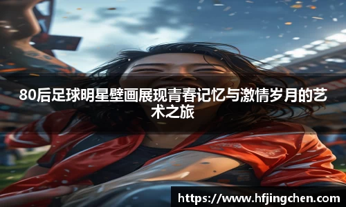 80后足球明星壁画展现青春记忆与激情岁月的艺术之旅