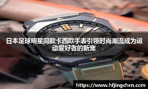 日本足球明星同款卡西欧手表引领时尚潮流成为运动爱好者的新宠