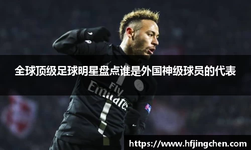 全球顶级足球明星盘点谁是外国神级球员的代表