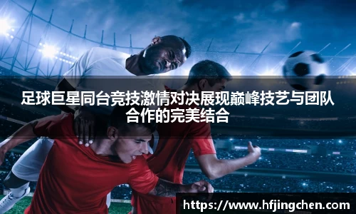 足球巨星同台竞技激情对决展现巅峰技艺与团队合作的完美结合
