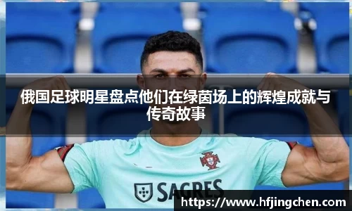 俄国足球明星盘点他们在绿茵场上的辉煌成就与传奇故事